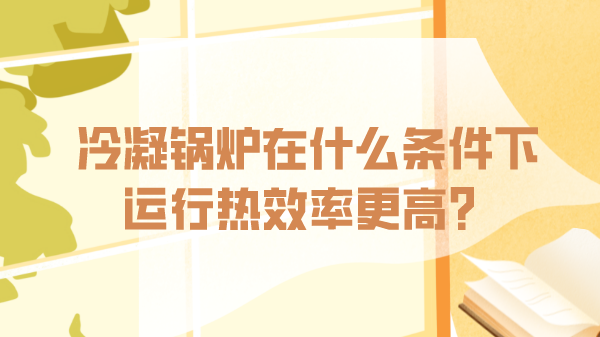 冷凝鍋爐在什么條件下運(yùn)行熱效率更高?